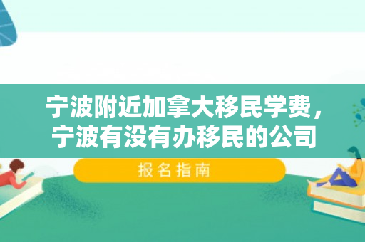 宁波附近加拿大移民学费，宁波有没有办移民的公司