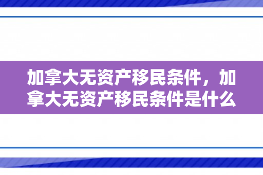 加拿大无资产移民条件，加拿大无资产移民条件是什么