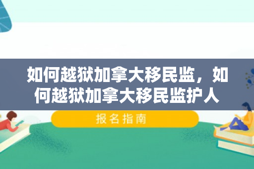 如何越狱加拿大移民监，如何越狱加拿大移民监护人
