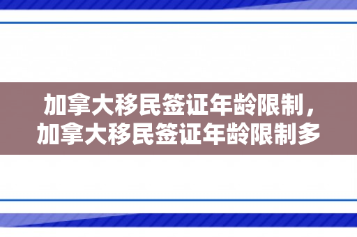 加拿大移民签证年龄限制，加拿大移民签证年龄限制多大