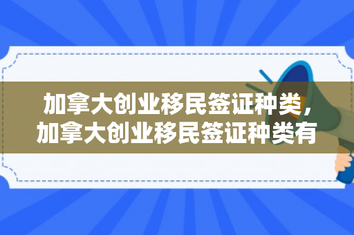 加拿大创业移民签证种类，加拿大创业移民签证种类有哪些