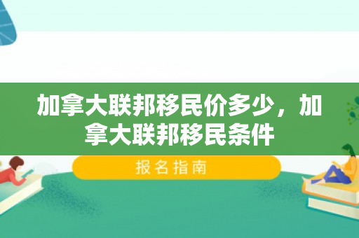 加拿大联邦移民价多少，加拿大联邦移民条件