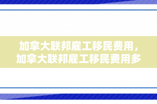 加拿大联邦雇工移民费用，加拿大联邦雇工移民费用多少