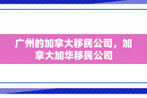 广州的加拿大移民公司，加拿大加华移民公司