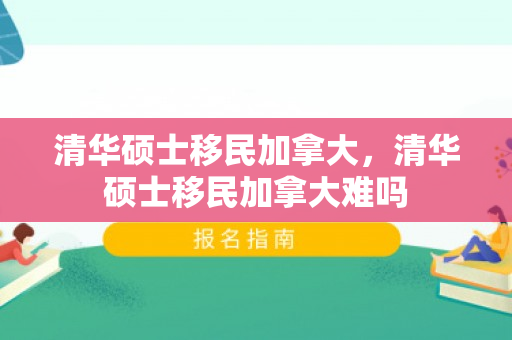 清华硕士移民加拿大，清华硕士移民加拿大难吗