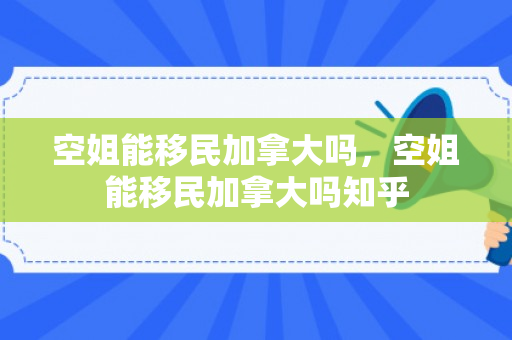 空姐能移民加拿大吗，空姐能移民加拿大吗知乎