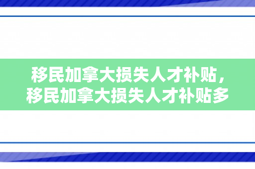 移民加拿大损失人才补贴，移民加拿大损失人才补贴多少