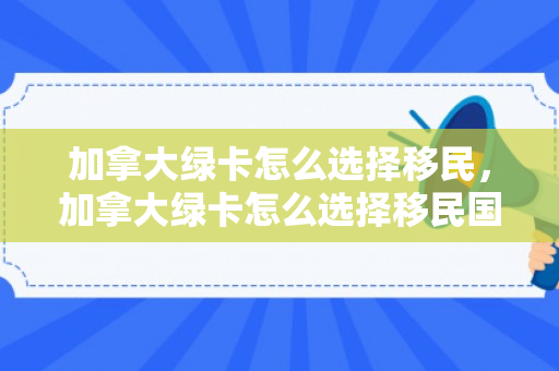 加拿大绿卡怎么选择移民，加拿大绿卡怎么选择移民国家
