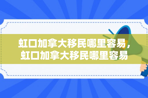 虹口加拿大移民哪里容易，虹口加拿大移民哪里容易