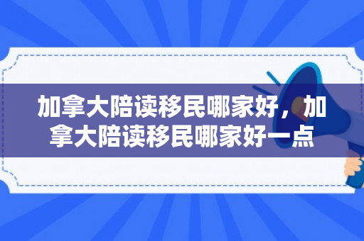 加拿大陪读移民哪家好，加拿大陪读移民哪家好一点