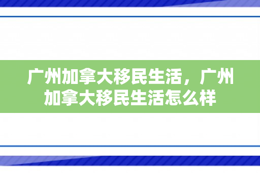 广州加拿大移民生活，广州加拿大移民生活怎么样