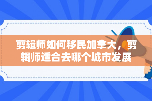 剪辑师如何移民加拿大，剪辑师适合去哪个城市发展