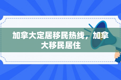 加拿大定居移民热线，加拿大移民居住