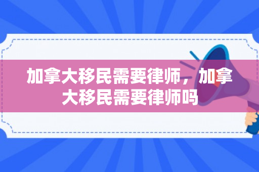 加拿大移民需要律师，加拿大移民需要律师吗