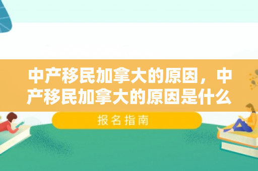 中产移民加拿大的原因，中产移民加拿大的原因是什么