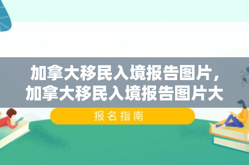 加拿大移民入境报告图片，加拿大移民入境报告图片大全