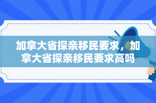 加拿大省探亲移民要求，加拿大省探亲移民要求高吗
