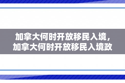 加拿大何时开放移民入境，加拿大何时开放移民入境政策