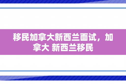 移民加拿大新西兰面试，加拿大 新西兰移民