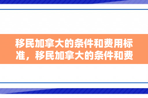 移民加拿大的条件和费用标准，移民加拿大的条件和费用标准是什么