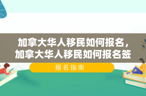 加拿大华人移民如何报名，加拿大华人移民如何报名签证