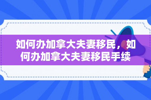 如何办加拿大夫妻移民，如何办加拿大夫妻移民手续