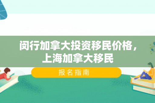 闵行加拿大投资移民价格，上海加拿大移民