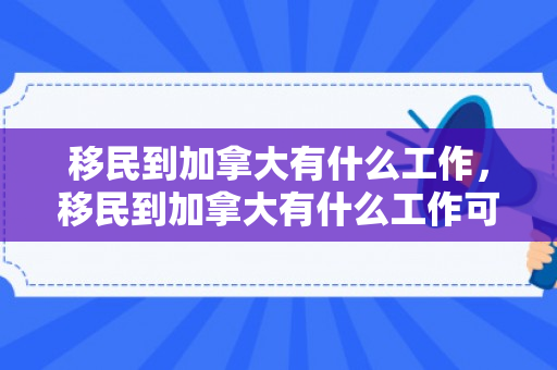 移民到加拿大有什么工作，移民到加拿大有什么工作可以做