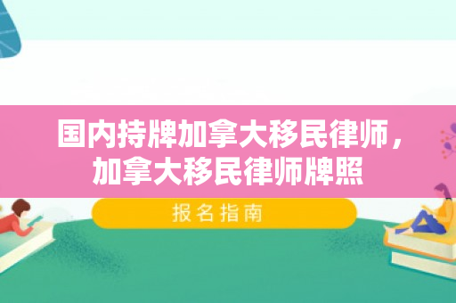 国内持牌加拿大移民律师，加拿大移民律师牌照