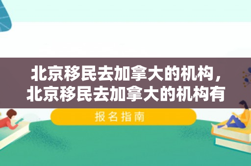 北京移民去加拿大的机构，北京移民去加拿大的机构有哪些