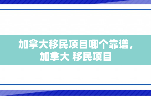 加拿大移民项目哪个靠谱，加拿大 移民项目