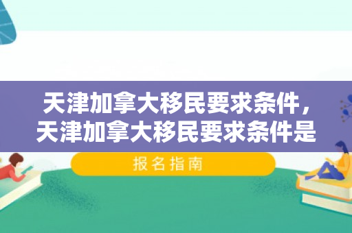天津加拿大移民要求条件，天津加拿大移民要求条件是什么
