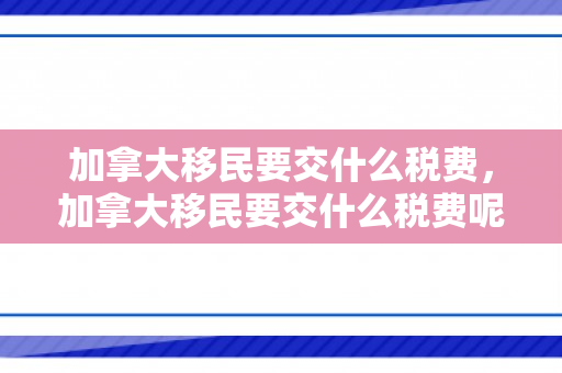 加拿大移民要交什么税费，加拿大移民要交什么税费呢