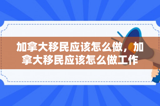 加拿大移民应该怎么做，加拿大移民应该怎么做工作