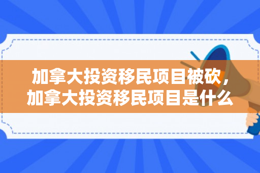 加拿大投资移民项目被砍，加拿大投资移民项目是什么