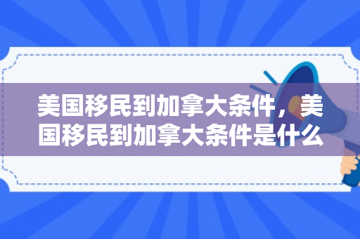 美国移民到加拿大条件，美国移民到加拿大条件是什么