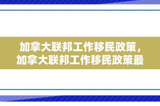 加拿大联邦工作移民政策，加拿大联邦工作移民政策最新