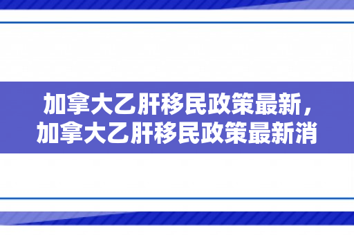 加拿大乙肝移民政策最新，加拿大乙肝移民政策最新消息