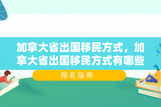 加拿大省出国移民方式，加拿大省出国移民方式有哪些