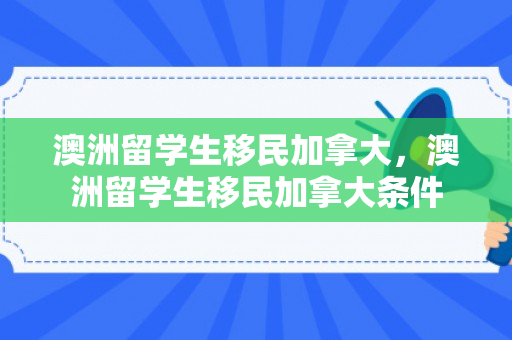 澳洲留学生移民加拿大，澳洲留学生移民加拿大条件