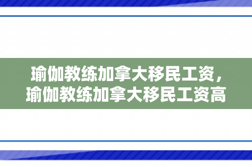 瑜伽教练加拿大移民工资，瑜伽教练加拿大移民工资高吗
