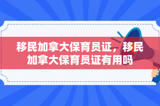 移民加拿大保育员证，移民加拿大保育员证有用吗