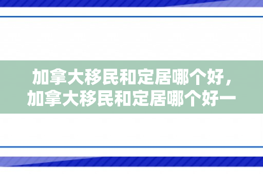 加拿大移民和定居哪个好，加拿大移民和定居哪个好一点
