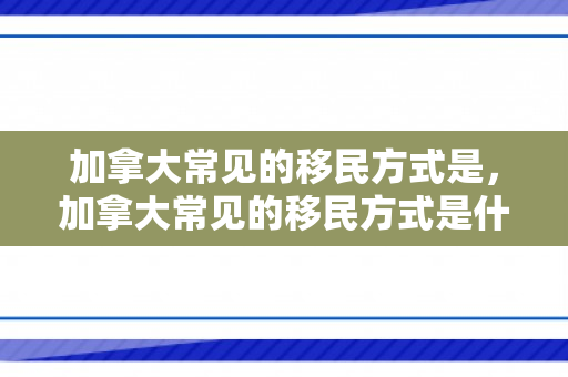 加拿大常见的移民方式是，加拿大常见的移民方式是什么
