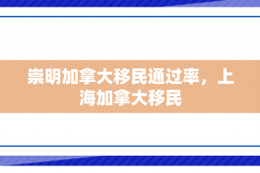 崇明加拿大移民通过率，上海加拿大移民