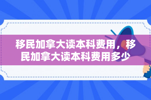 移民加拿大读本科费用，移民加拿大读本科费用多少