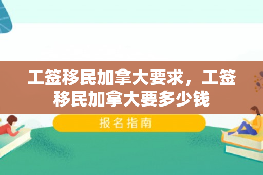 工签移民加拿大要求，工签移民加拿大要多少钱