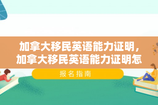 加拿大移民英语能力证明，加拿大移民英语能力证明怎么开