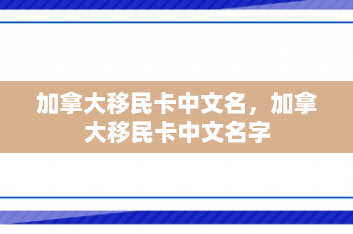 加拿大移民卡中文名，加拿大移民卡中文名字