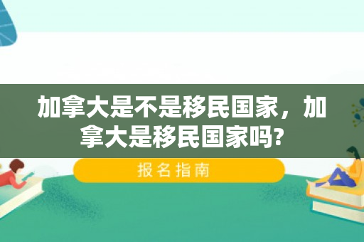 加拿大是不是移民国家，加拿大是移民国家吗?